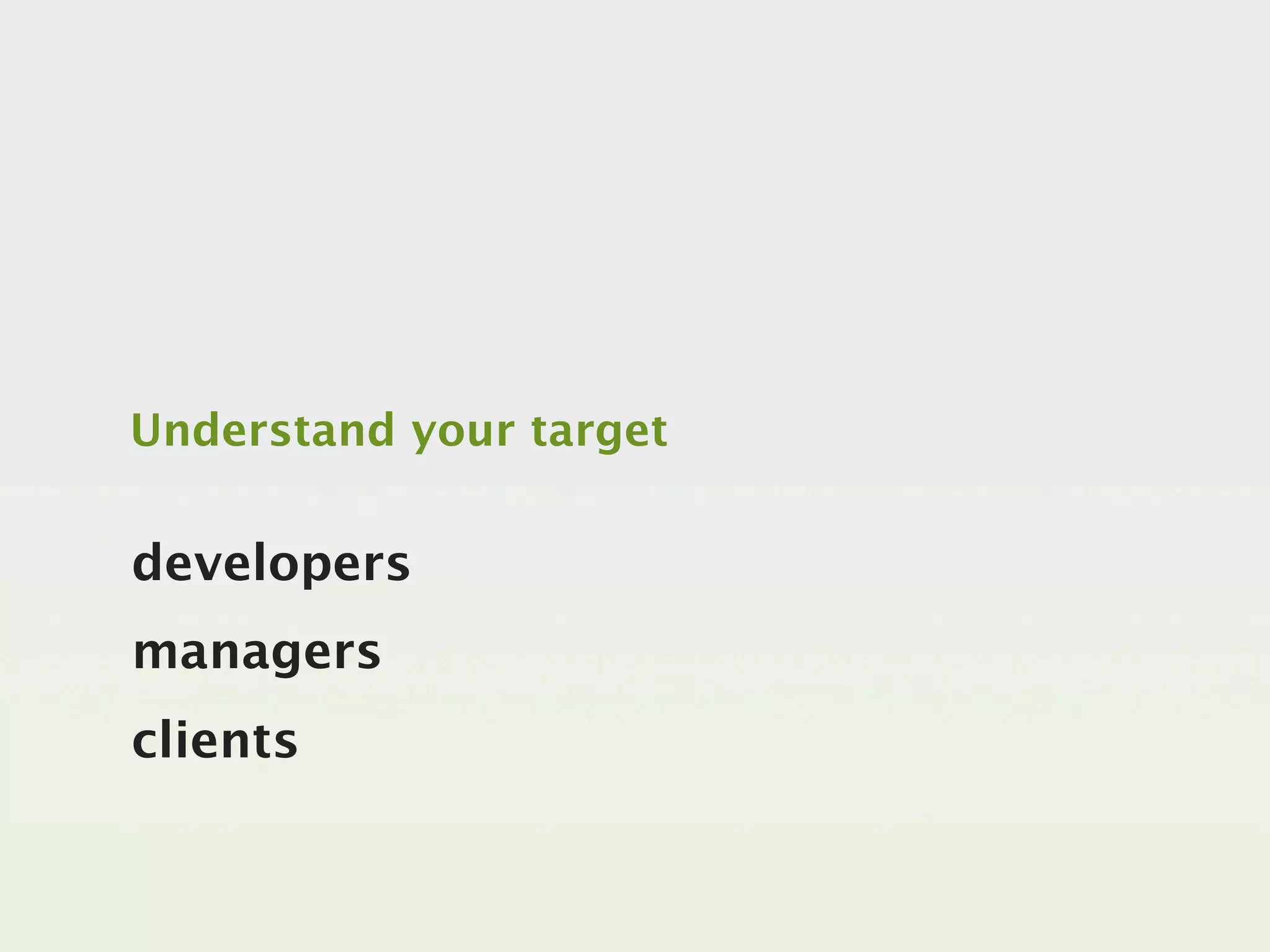 Understand your target


developers
managers
clients
 