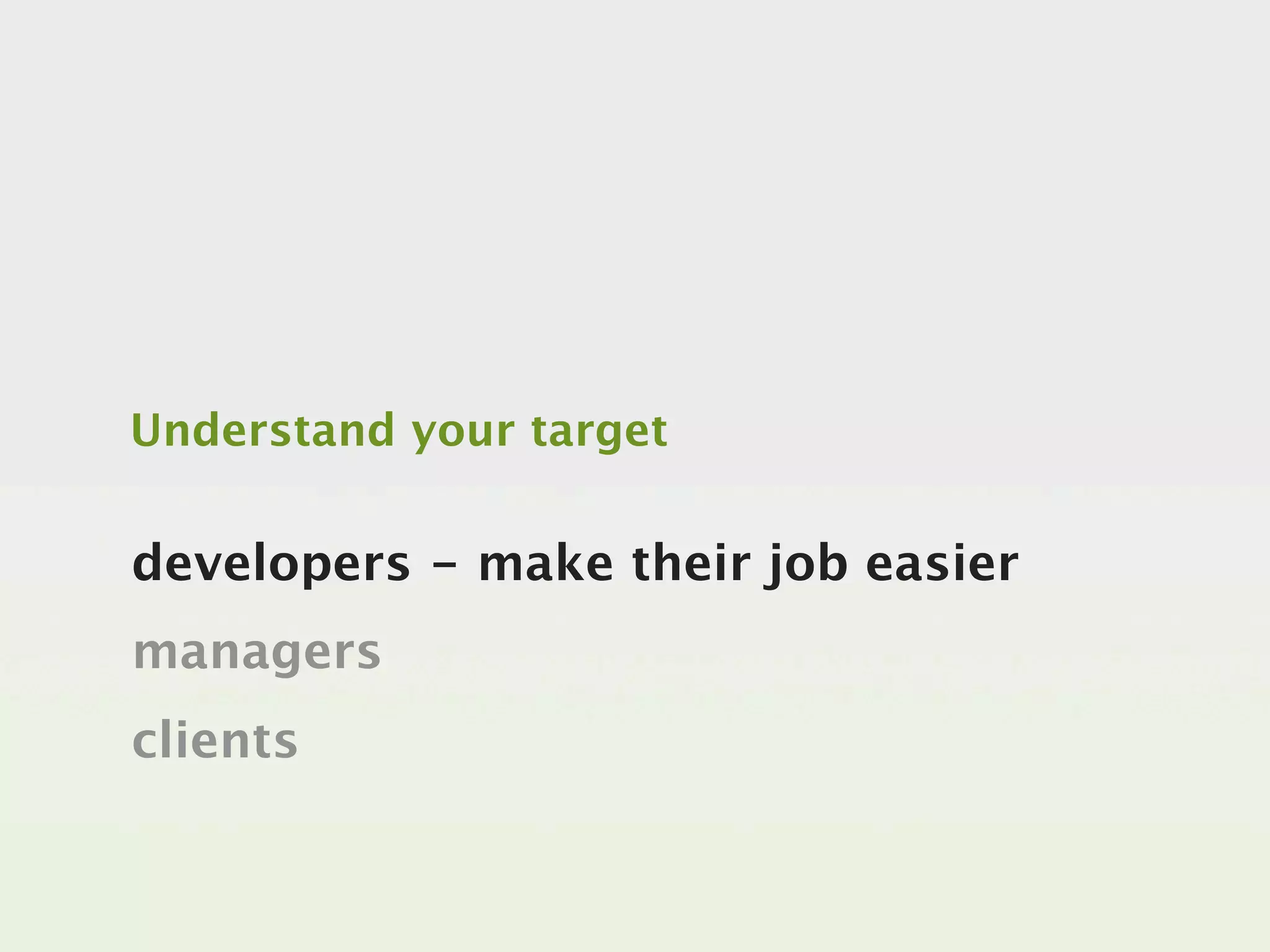 Understand your target


developers - make their job easier
managers
clients
 