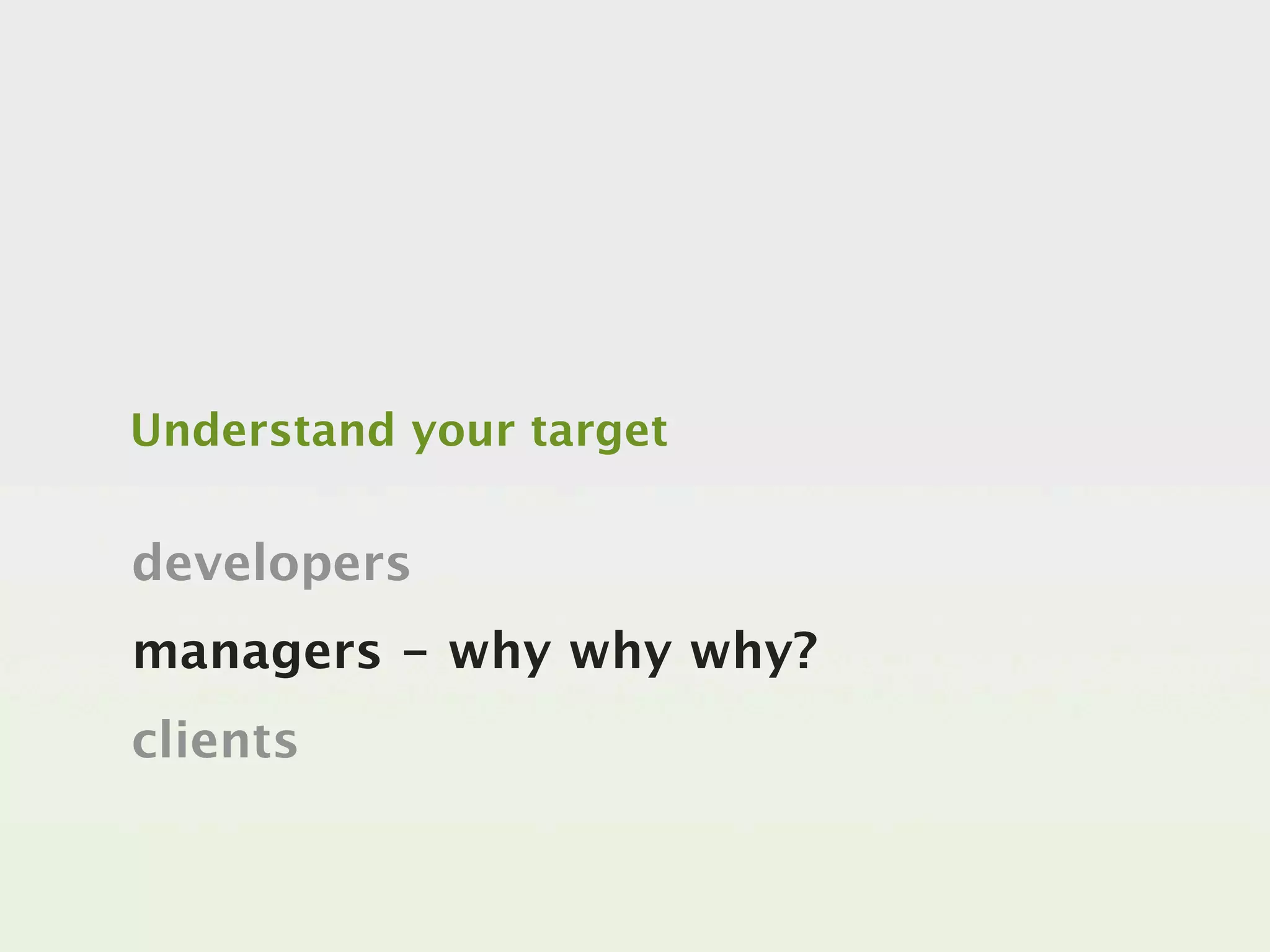 Understand your target


developers
managers - why why why?
clients
 