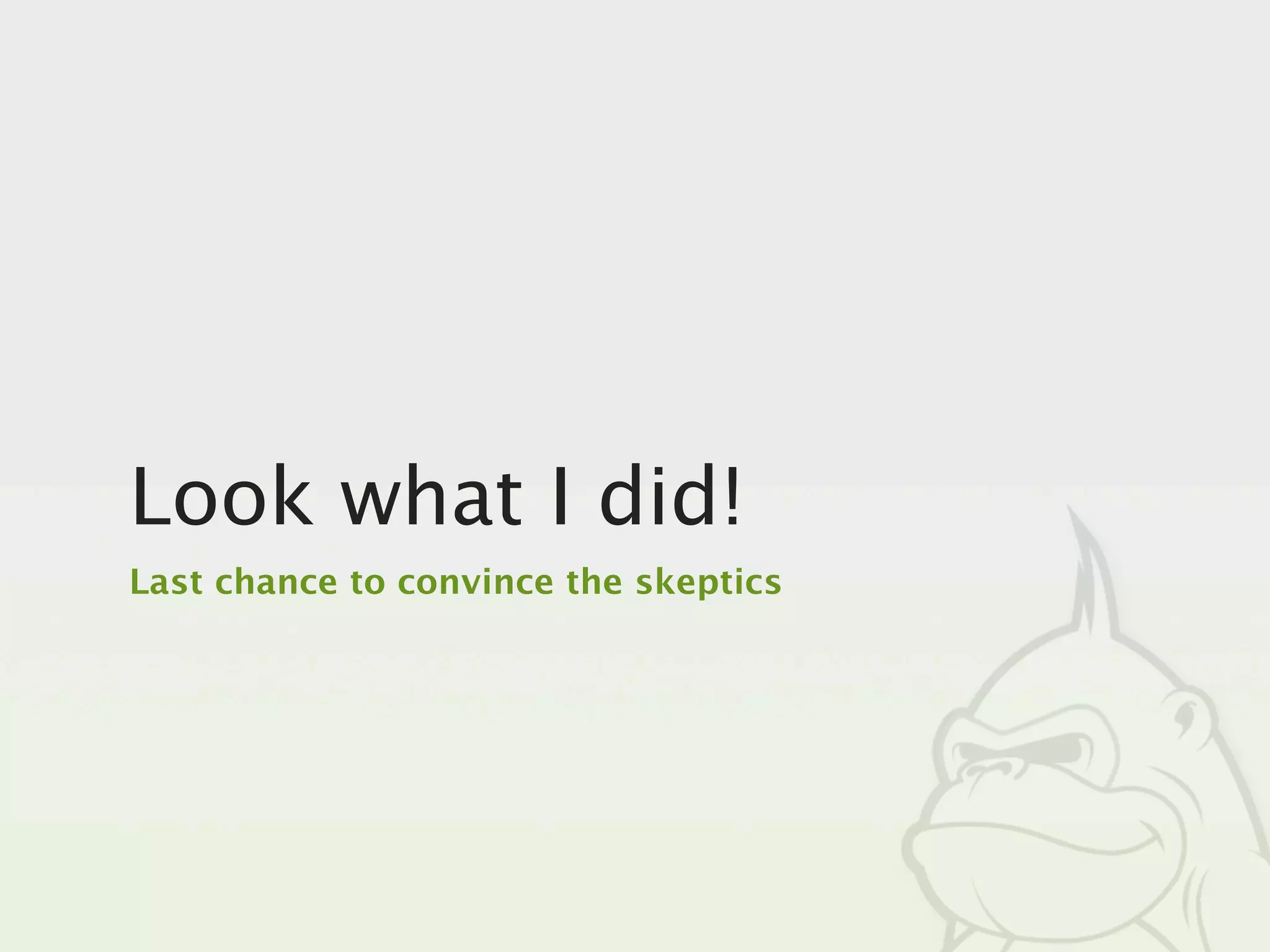 Look what I did!
Last chance to convince the skeptics
 