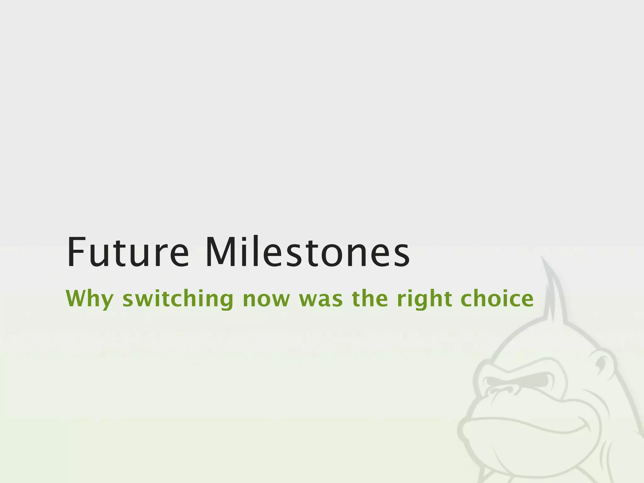 Future Milestones
Why switching now was the right choice
 
