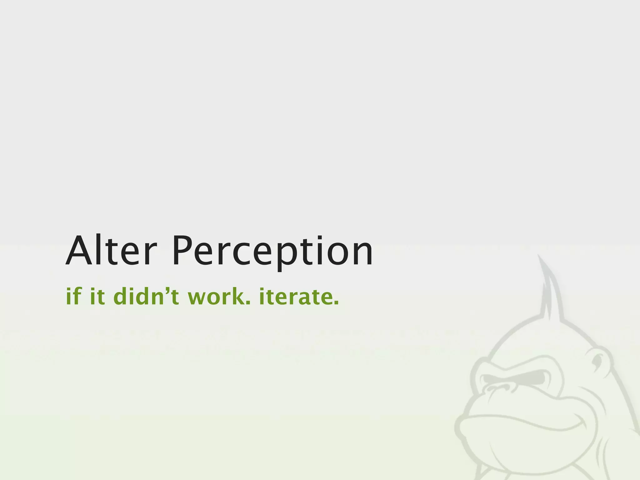 Alter Perception
if it didn’t work. iterate.
 