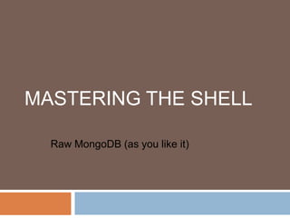 Mastering the Shell  Raw MongoDB (as you like it) 