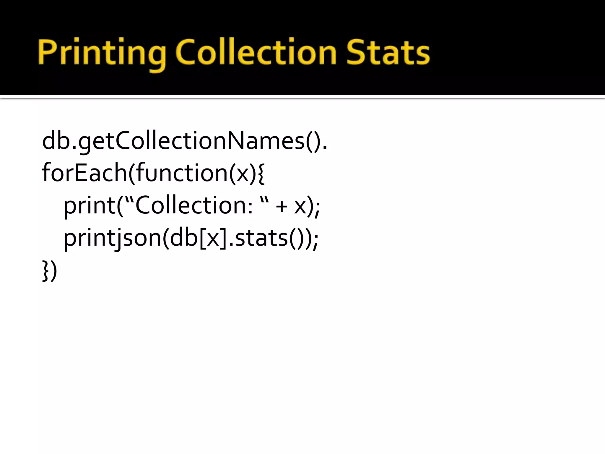 Printing Collection Statsdb.getCollectionNames().forEach(function(x){	print(“Collection: “ + x);printjson(db[x].stats());})