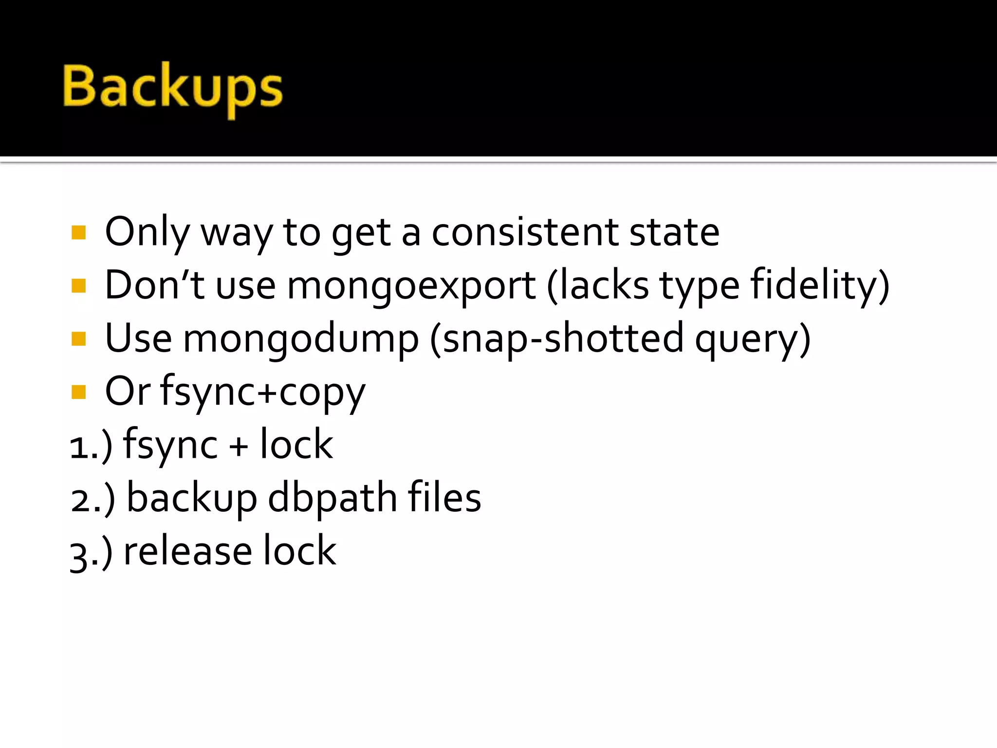 BackupsOnly way to get a consistent stateDon’t use mongoexport (lacks type fidelity)Use mongodump (snap-shotted query)Or fsync+copy1.) fsync + lock2.) backup dbpath files3.) release lock