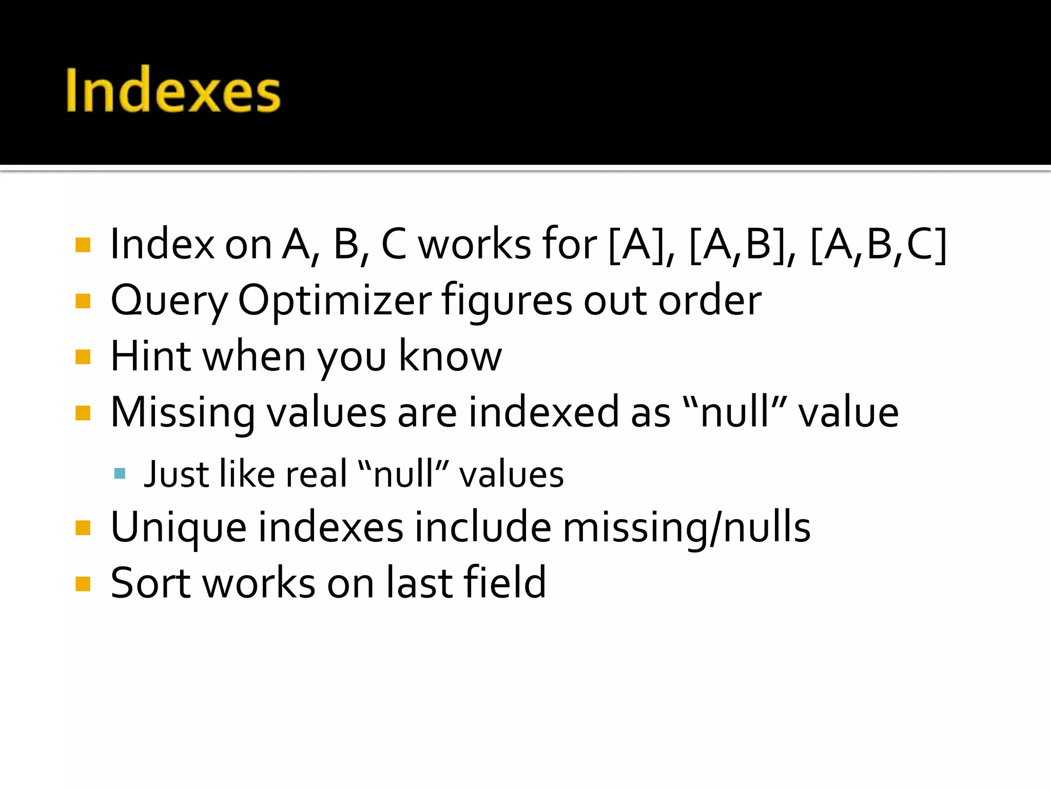 IndexesIndex on A, B, C works for [A], [A,B], [A,B,C]Query Optimizer figures out orderHint when you knowMissing values are indexed as “null” valueJust like real “null” valuesUnique indexes include missing/nullsSort works on last field