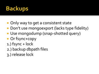 BackupsOnly way to get a consistent stateDon’t use mongoexport (lacks type fidelity)Use mongodump (snap-shotted query)Or fsync+copy1.) fsync + lock2.) backup dbpath files3.) release lock