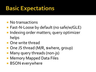 Basic ExpectationsNo transactionsFast-N-Loose by default (no safe/w/GLE)Indexing order matters; query optimizer helpsOne write threadOne JS thread (M/R, $where, group)Many query threads (non-js)Memory Mapped Data FilesBSON everywhere