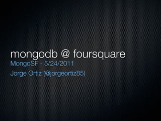 mongodb @ foursquare
MongoSF - 5/24/2011
Jorge Ortiz (@jorgeortiz85)
 