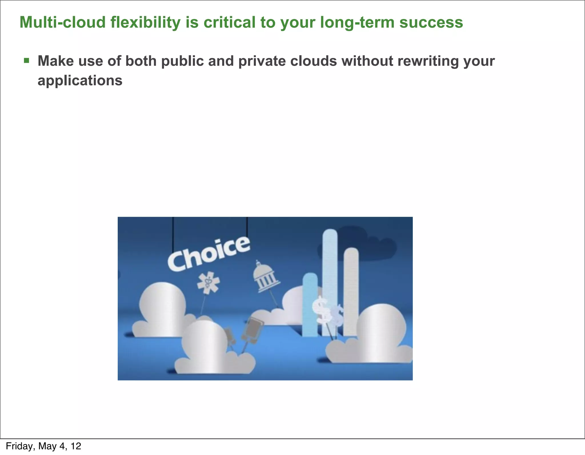 Multi-cloud flexibility is critical to your long-term success

   § Make use of both public and private clouds without rewriting your
       applications




                                                                          9

Friday, May 4, 12
 
