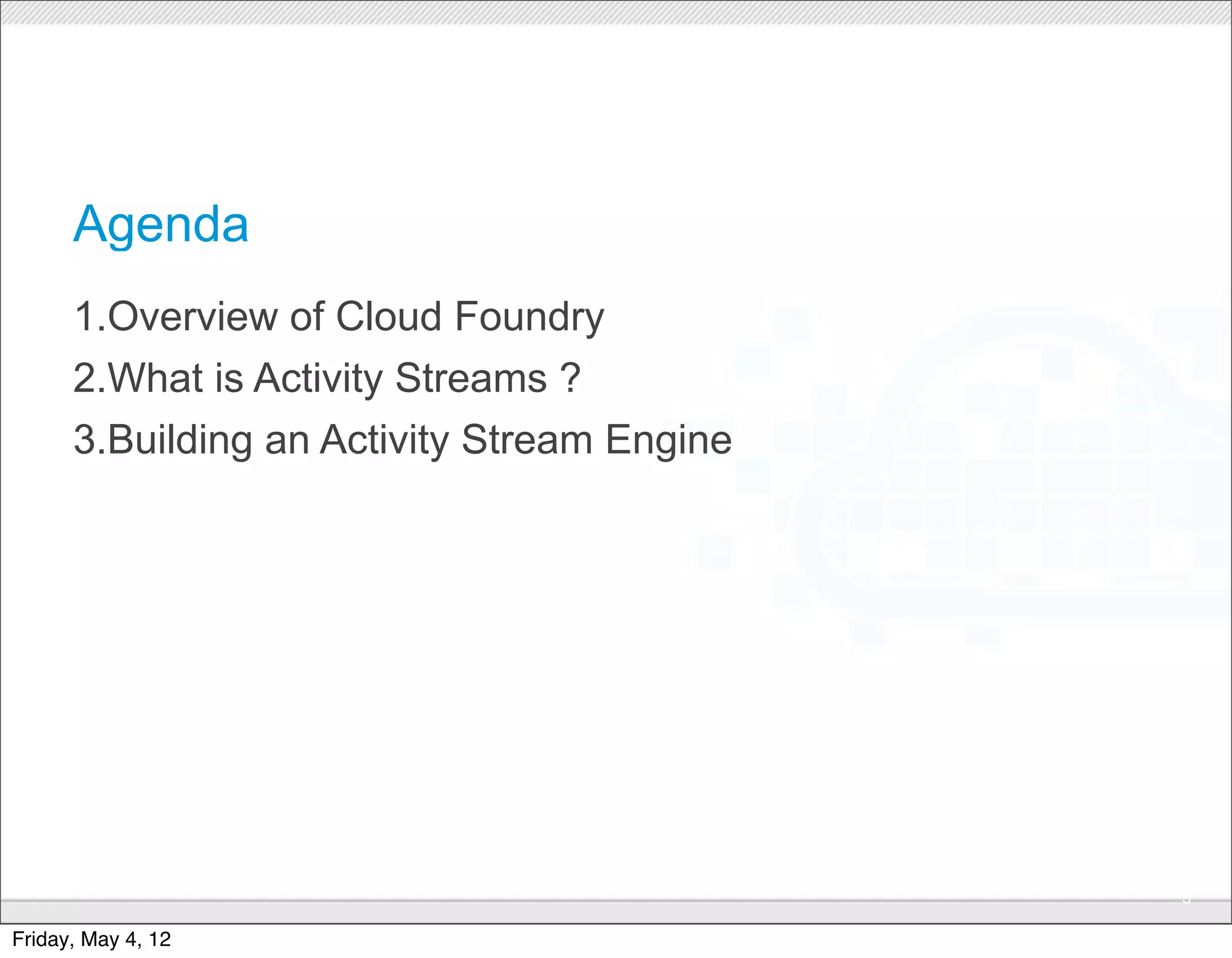 Agenda
      1.Overview of Cloud Foundry
      2.What is Activity Streams ?
      3.Building an Activity Stream Engine




                                CONFIDENTIAL
                                               3

Friday, May 4, 12
 