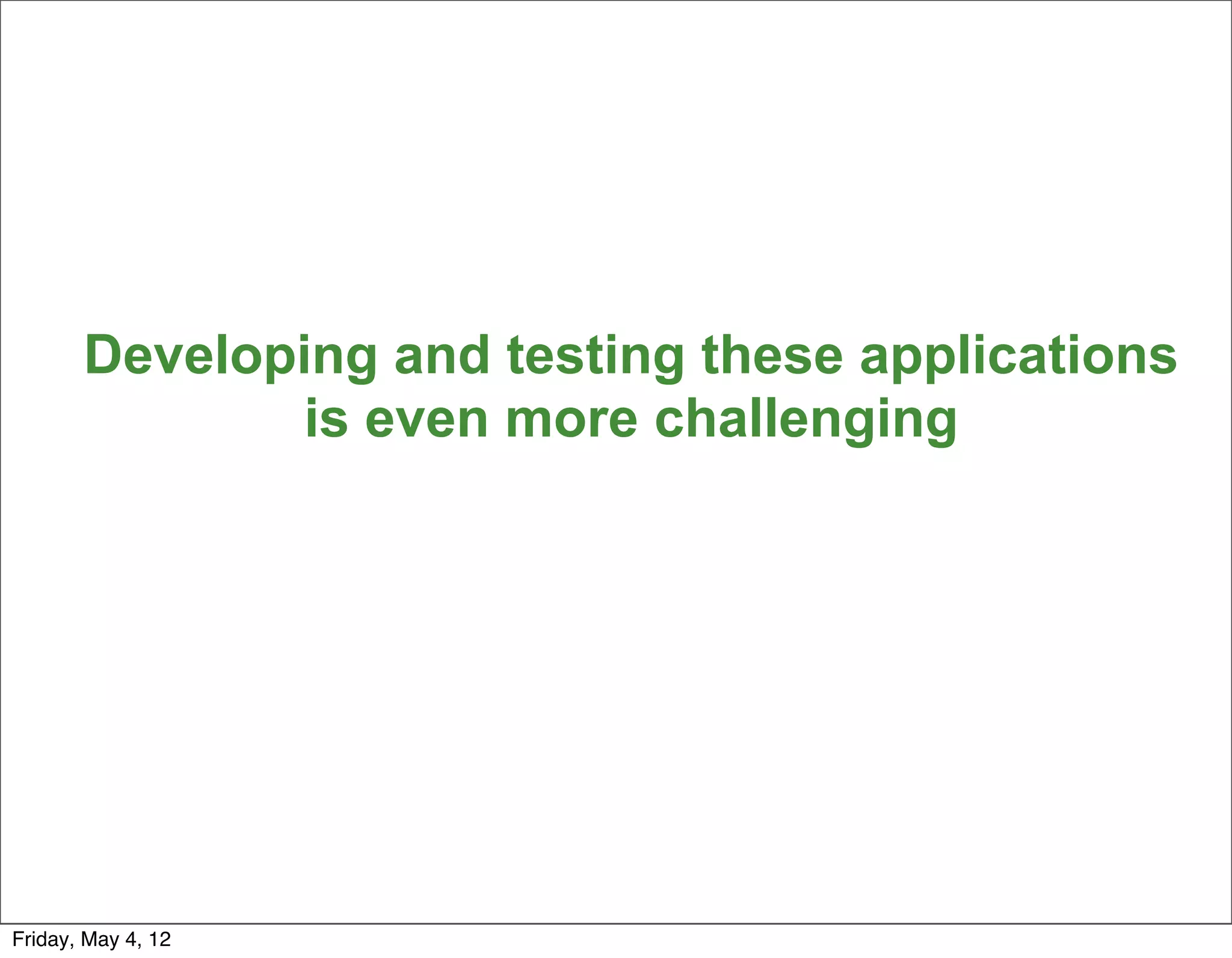 Developing and testing these applications
              is even more challenging




                                                   23


Friday, May 4, 12
 