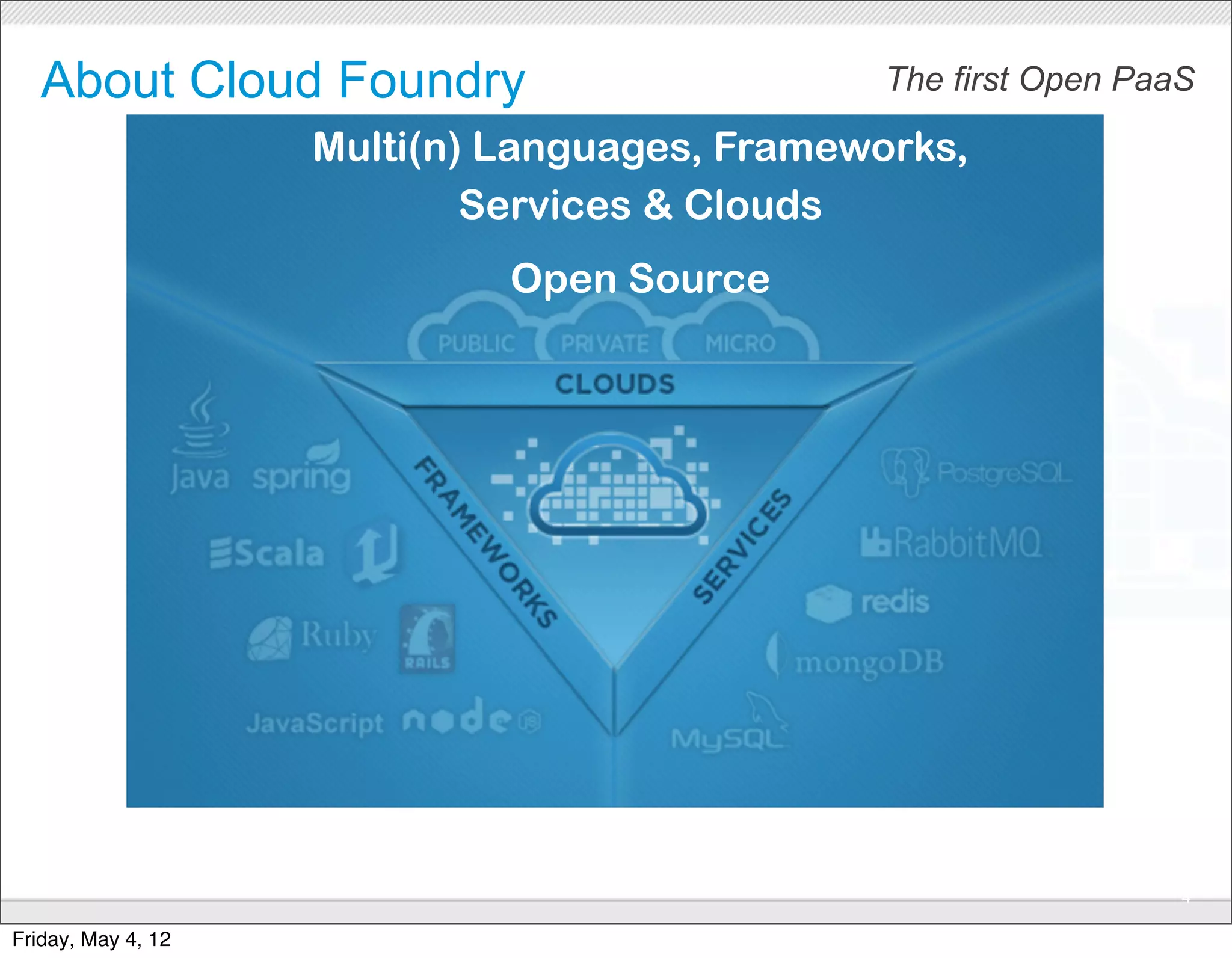 About Cloud Foundry                         The first Open PaaS

                    Multi(n) Languages, Frameworks,
                            Services & Clouds
                             Open Source




                                CONFIDENTIAL
                                                                 4

Friday, May 4, 12
 