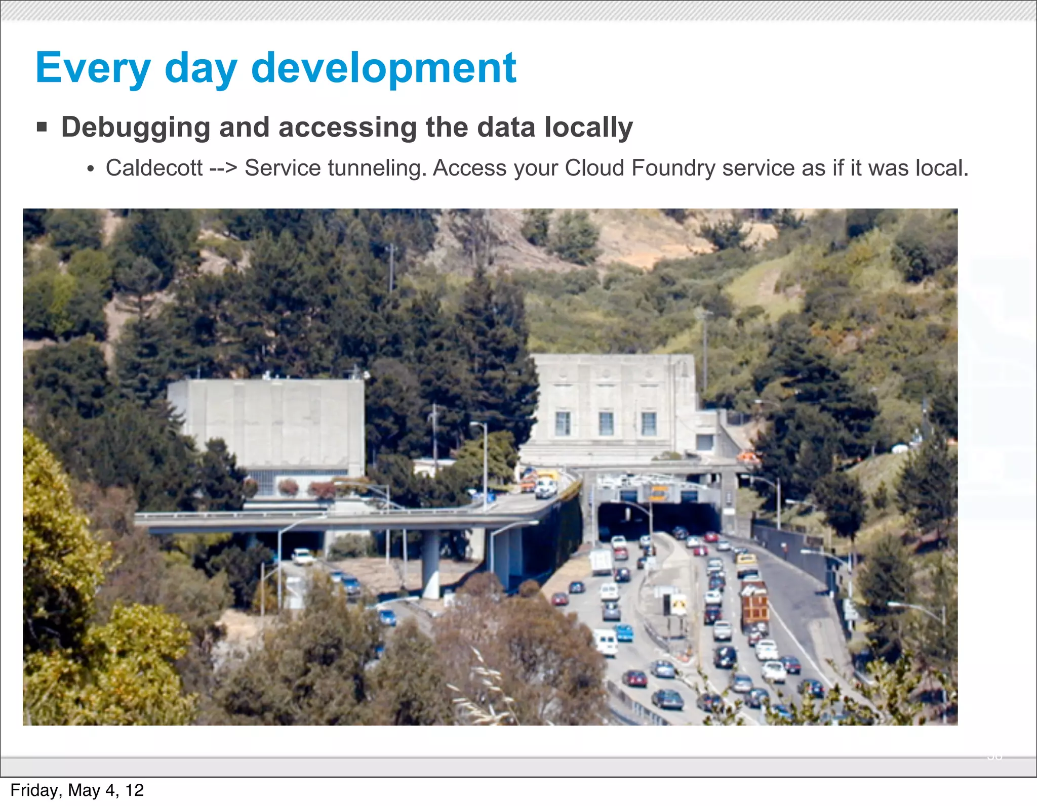 Every day development
   § Debugging and accessing the data locally
         • Caldecott --> Service tunneling. Access your Cloud Foundry service as if it was local.




                                               CONFIDENTIAL
                                                                                                    38

Friday, May 4, 12
 
