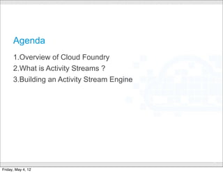 Agenda
      1.Overview of Cloud Foundry
      2.What is Activity Streams ?
      3.Building an Activity Stream Engine




                                CONFIDENTIAL
                                               3

Friday, May 4, 12
 