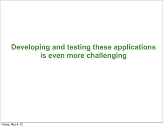 Developing and testing these applications
              is even more challenging




                                                   23


Friday, May 4, 12
 