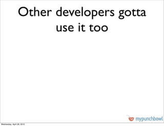 Other developers gotta
                       use it too




Wednesday, April 28, 2010
 