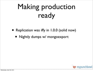 Making production
                                  ready
                    • Replication was iffy in 1.0.0 (solid now)
                     • Nightly dumps w/ mongoexport



Wednesday, April 28, 2010
 