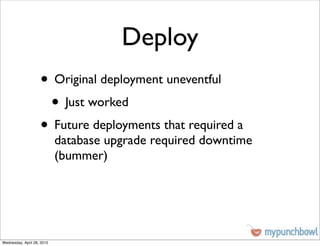 Deploy
                    • Original deployment uneventful
                     • Just worked
                    • Future deployments that required a
                            database upgrade required downtime
                            (bummer)




Wednesday, April 28, 2010
 