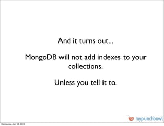 And it turns out...

                            MongoDB will not add indexes to your
                                       collections.

                                    Unless you tell it to.




Wednesday, April 28, 2010
 