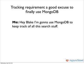 Tracking requirement a good excuse to
                              ﬁnally use MongoDB

                        Me: Hey Blake I’m gonna use MongoDB to
                        keep track of all this search stuff.




Wednesday, April 28, 2010
 