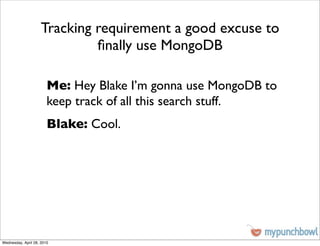 Tracking requirement a good excuse to
                              ﬁnally use MongoDB

                        Me: Hey Blake I’m gonna use MongoDB to
                        keep track of all this search stuff.
                        Blake: Cool.




Wednesday, April 28, 2010
 