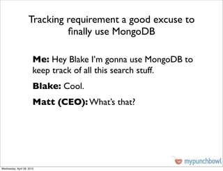 Tracking requirement a good excuse to
                              ﬁnally use MongoDB

                        Me: Hey Blake I’m gonna use MongoDB to
                        keep track of all this search stuff.
                        Blake: Cool.
                        Matt (CEO): What’s that?




Wednesday, April 28, 2010
 