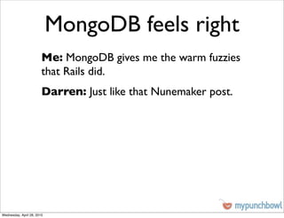 MongoDB feels right
                        Me: MongoDB gives me the warm fuzzies
                        that Rails did.
                        Darren: Just like that Nunemaker post.




Wednesday, April 28, 2010
 