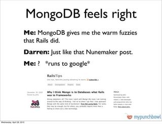 MongoDB feels right
                        Me: MongoDB gives me the warm fuzzies
                        that Rails did.
                        Darren: Just like that Nunemaker post.
                        Me: ? *runs to google*




Wednesday, April 28, 2010
 