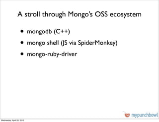 A stroll through Mongo’s OSS ecosystem

                    • mongodb (C++)
                    • mongo shell (JS via SpiderMonkey)
                    • mongo-ruby-driver




Wednesday, April 28, 2010
 
