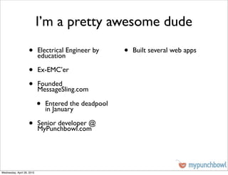 I’m a pretty awesome dude
                    •       Electrical Engineer by
                            education
                                                       •   Built several web apps


                    •       Ex-EMC’er

                    •       Founded
                            MessageSling.com

                            •   Entered the deadpool
                                in January

                    •       Senior developer @
                            MyPunchbowl.com




Wednesday, April 28, 2010
 