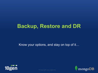 Backup, Restore and DR Know your options, and stay on top of it… © Copyright 2011 10gen Inc. 