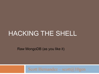 Hacking the Shell  Raw MongoDB (as you like it) Scott Hernandez – scott@10gen 
