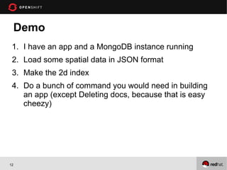 Demo
 1. I have an app and a MongoDB instance running
 2. Load some spatial data in JSON format
 3. Make the 2d index
 4. Do a bunch of command you would need in building
    an app (except Deleting docs, because that is easy
    cheezy)




12
 