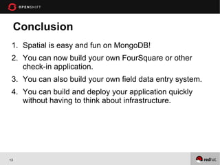 Conclusion
 1. Spatial is easy and fun on MongoDB!
 2. You can now build your own FourSquare or other
    check-in application.
 3. You can also build your own field data entry system.
 4. You can build and deploy your application quickly
    without having to think about infrastructure.




13
 