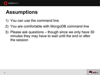 Assumptions
    1) You can use the command line
    2) You are comfortable with MongoDB command line
    3) Please ask questions – though since we only have 30
       minutes they may have to wait until the end or after
       the session




3
 