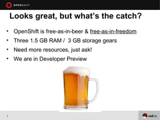 Looks great, but what’s the catch?
• OpenShift is free-as-in-beer & free-as-in-freedom
• Three 1.5 GB RAM / 3 GB storage gears
• Need more resources, just ask!
• We are in Developer Preview




7
 