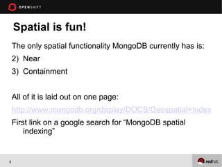 Spatial is fun!
    The only spatial functionality MongoDB currently has is:
    2) Near
    3) Containment


    All of it is laid out on one page:
    http://www.mongodb.org/display/DOCS/Geospatial+Indexing
    First link on a google search for “MongoDB spatial
        indexing”


9
 