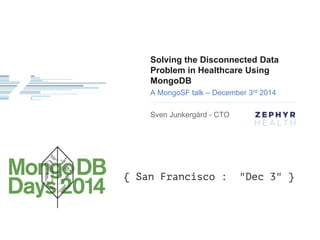 Solving the Disconnected Data 
Problem in Healthcare Using 
MongoDB 
A MongoSF talk – December 3rd 2014 
Sven Junkergård - CTO 
 