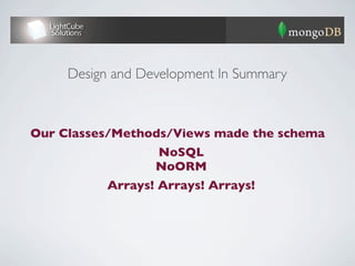 Design and Development In Summary



Our Classes/Methods/Views made the schema
                  NoSQL
                  NoORM
          Arrays! Arrays! Arrays!
 