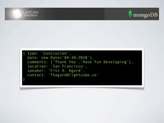 { “type”: “Conclusion”,
  “date”: new Date('04-30-2010'),
  “comments”: [“Thank You”,”Have Fun Developing”],
  “location”: “San Francisco”,
  “speaker”: “Fitz H. Agard”,
  “contact”: “fhagard@lightcube.us”
}
 