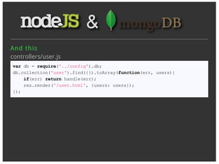 An d t h is
controllers/user.js
var db = require('../config').db;
db.collection('user').find({}).toArray(function(err, users){
    if(err) return handle(err);
    res.render('/user.html', {users: users});
});
 