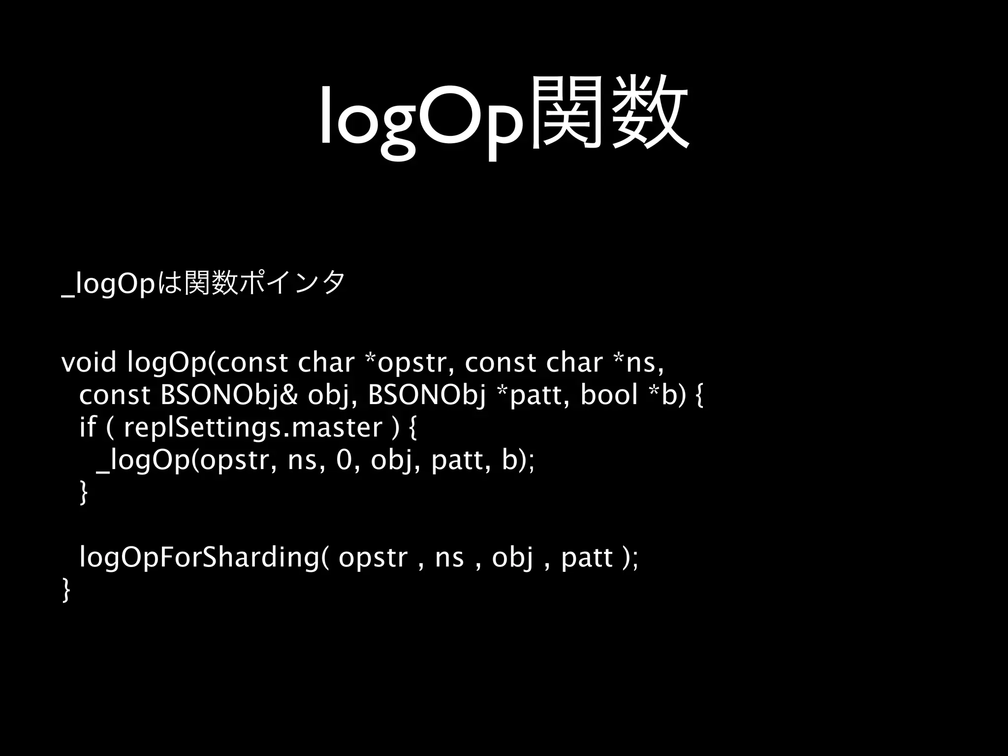 logOp
_logOp

void logOp(const char *opstr, const char *ns,
 const BSONObj& obj, BSONObj *patt, bool *b) {
 if ( replSettings.master ) {
   _logOp(opstr, ns, 0, obj, patt, b);
 }

    logOpForSharding( opstr , ns , obj , patt );
}
 