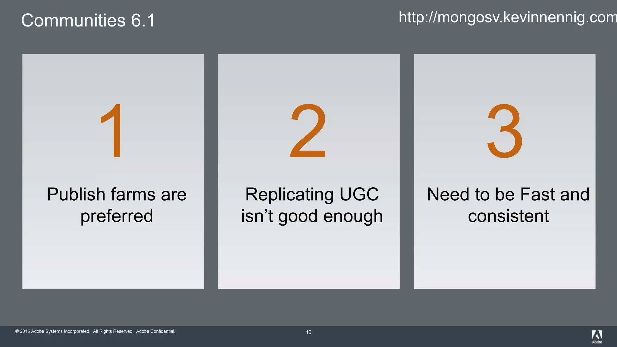 © 2015 Adobe Systems Incorporated. All Rights Reserved. Adobe Confidential.
Communities 6.1
16
Publish farms are
preferred
1
Replicating UGC
isn’t good enough
2
Need to be Fast and
consistent
3
http://mongosv.kevinnennig.com
 