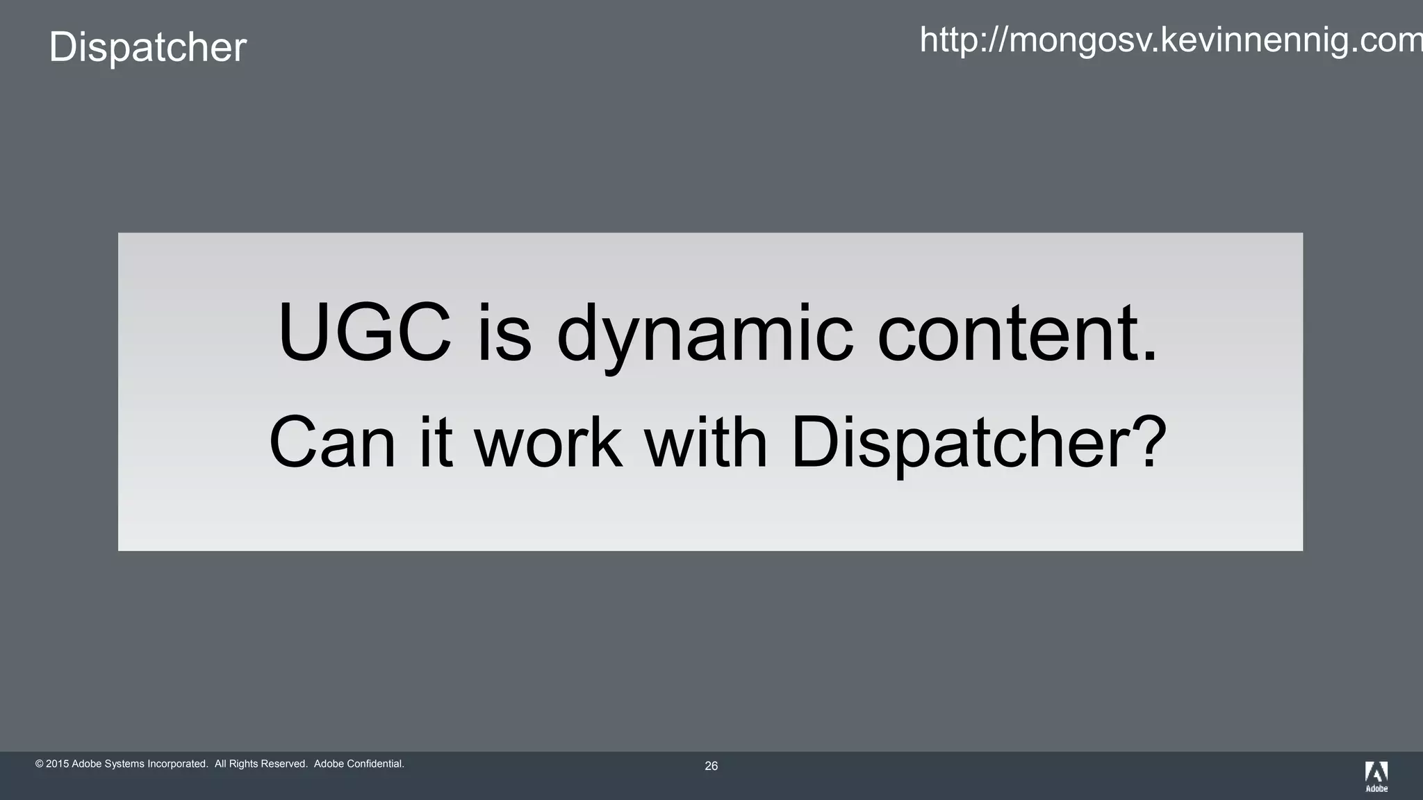 © 2015 Adobe Systems Incorporated. All Rights Reserved. Adobe Confidential.
Dispatcher
26
UGC is dynamic content.
Can it work with Dispatcher?
http://mongosv.kevinnennig.com
 