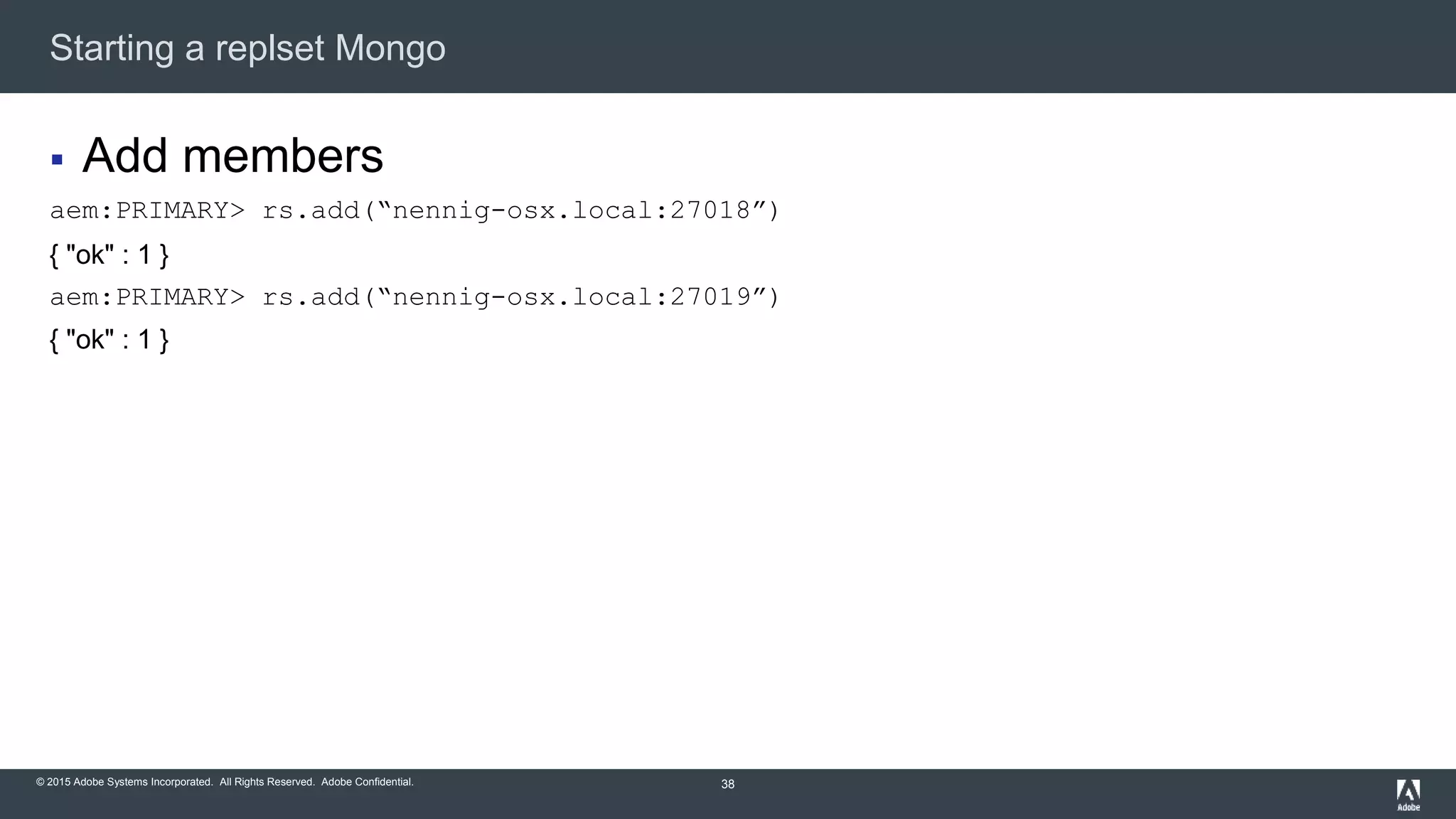 © 2015 Adobe Systems Incorporated. All Rights Reserved. Adobe Confidential.
Starting a replset Mongo
38
 Add members
aem:PRIMARY> rs.add(“nennig-osx.local:27018”)
{ "ok" : 1 }
aem:PRIMARY> rs.add(“nennig-osx.local:27019”)
{ "ok" : 1 }
 