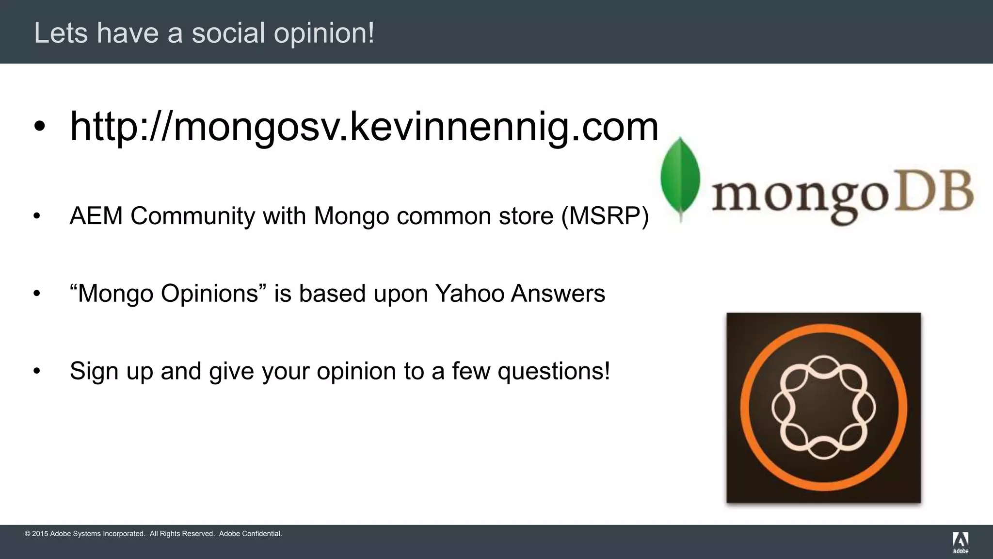 © 2015 Adobe Systems Incorporated. All Rights Reserved. Adobe Confidential.
Lets have a social opinion!
• http://mongosv.kevinnennig.com
• AEM Community with Mongo common store (MSRP)
• “Mongo Opinions” is based upon Yahoo Answers
• Sign up and give your opinion to a few questions!
 
