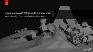 © 2015 Adobe Systems Incorporated. All Rights Reserved. Adobe Confidential.
Using Mongo with Adobe AEM Communities
Kevin Nennig | Corporate Technical Instructor
 