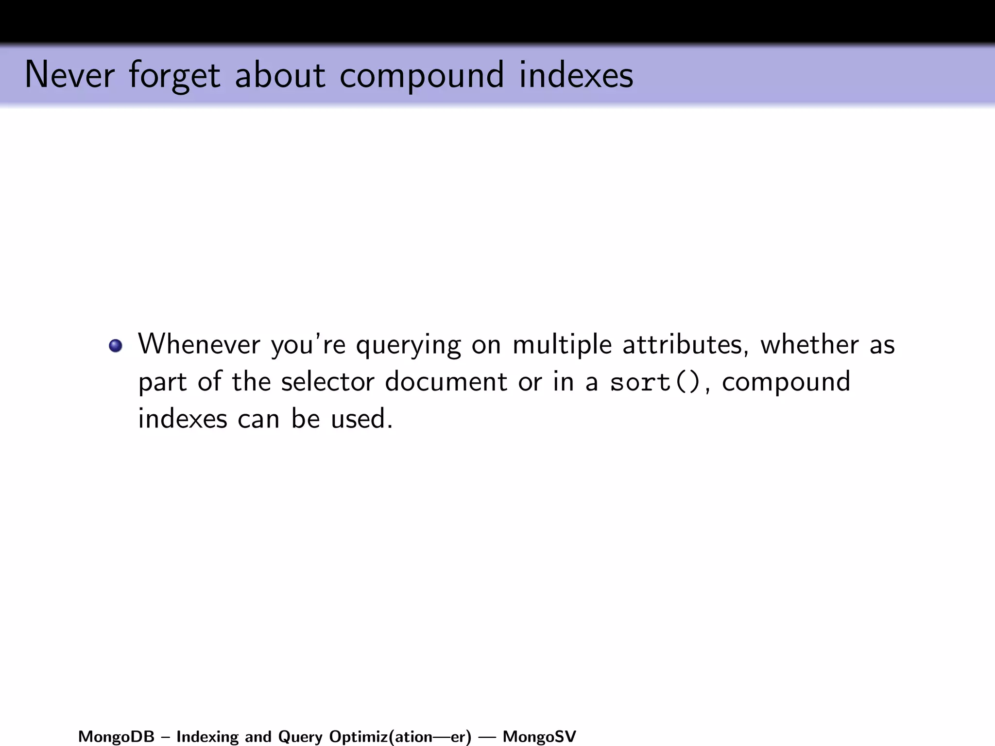 Never forget about compound indexes




         Whenever you’re querying on multiple attributes, whether as
         part of the selector document or in a sort(), compound
         indexes can be used.




   MongoDB – Indexing and Query Optimiz(ation—er) — MongoSV
 