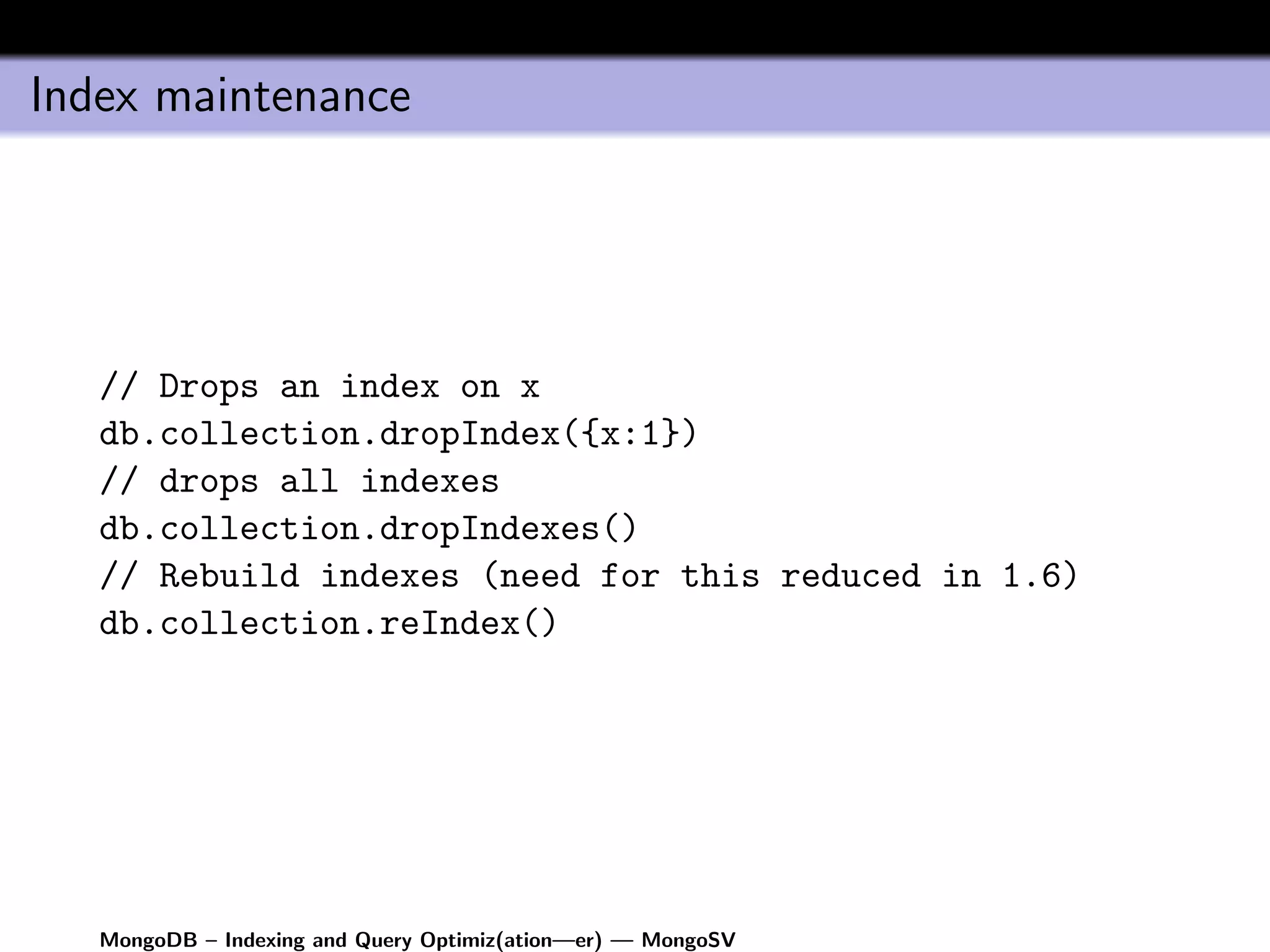 Index maintenance




   // Drops an index on x
   db.collection.dropIndex({x:1})
   // drops all indexes
   db.collection.dropIndexes()
   // Rebuild indexes (need for this reduced in 1.6)
   db.collection.reIndex()




   MongoDB – Indexing and Query Optimiz(ation—er) — MongoSV
 